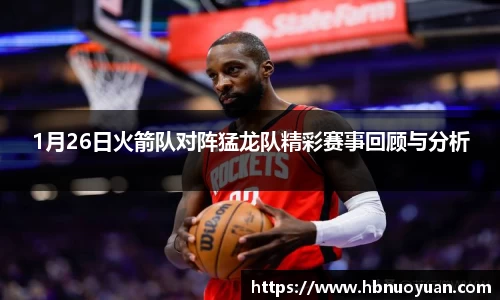 1月26日火箭队对阵猛龙队精彩赛事回顾与分析