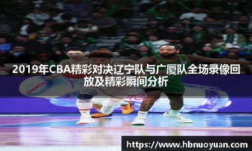 2019年CBA精彩对决辽宁队与广厦队全场录像回放及精彩瞬间分析