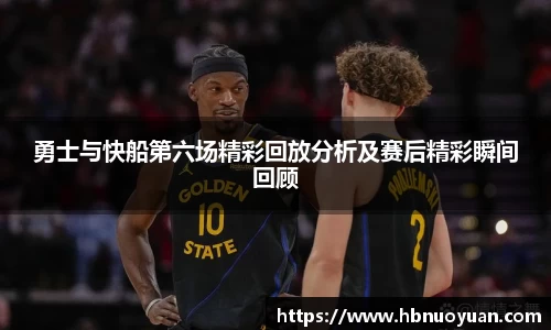 勇士与快船第六场精彩回放分析及赛后精彩瞬间回顾